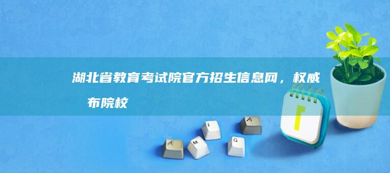 湖北省教育考试院官方招生信息网，权威发布院校信息及报名指南