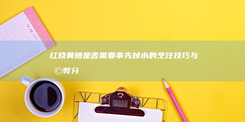 红烧黄鳝：是否需要事先焯水的烹饪技巧与利弊分析